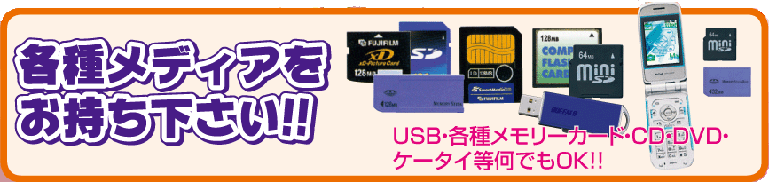 各種メディアをお持ち下さい！　ＵＳＢ・各種メモリーカード・ＣＤ　ＤＶＤ・ケータイのメモリ何でもＯＫ!!